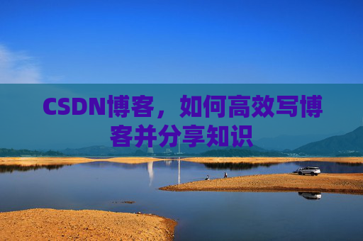 CSDN博客，如何高效写博客并分享知识